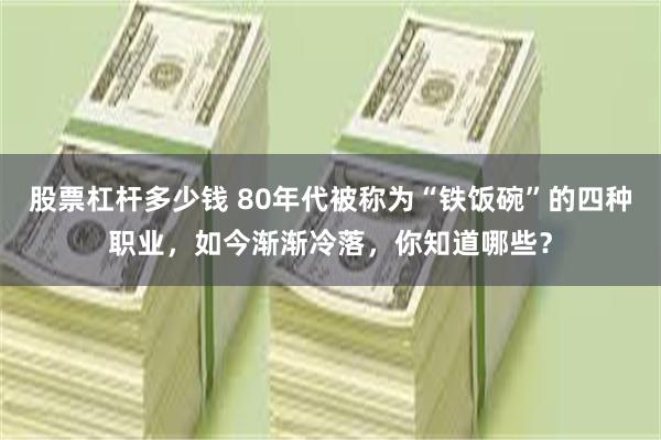 股票杠杆多少钱 80年代被称为“铁饭碗”的四种职业，如今渐渐冷落，你知道哪些？