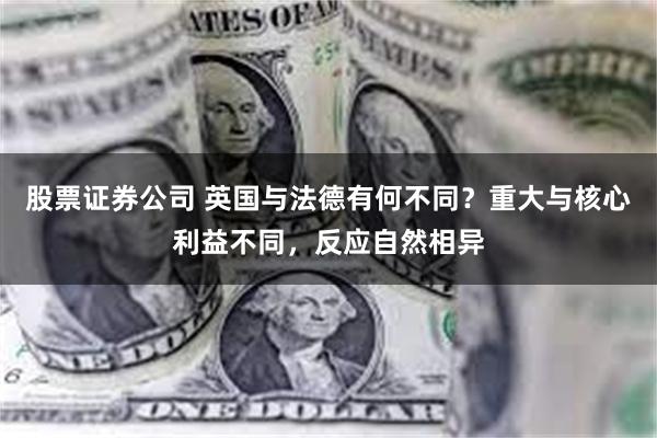 股票证券公司 英国与法德有何不同？重大与核心利益不同，反应自然相异