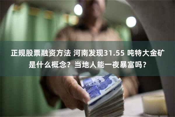 正规股票融资方法 河南发现31.55 吨特大金矿是什么概念？当地人能一夜暴富吗？