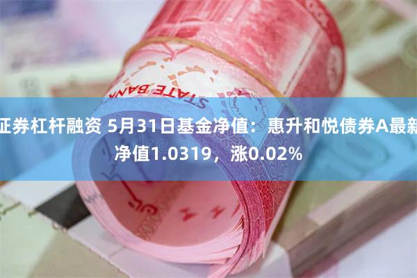 证券杠杆融资 5月31日基金净值：惠升和悦债券A最新净值1.0319，涨0.02%