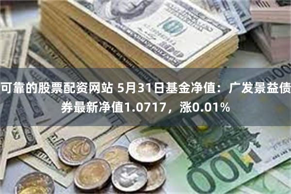 可靠的股票配资网站 5月31日基金净值：广发景益债券最新净值1.0717，涨0.01%