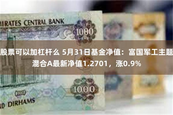 股票可以加杠杆么 5月31日基金净值：富国军工主题混合A最新净值1.2701，涨0.9%