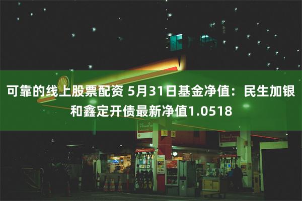 可靠的线上股票配资 5月31日基金净值：民生加银和鑫定开债最新净值1.0518