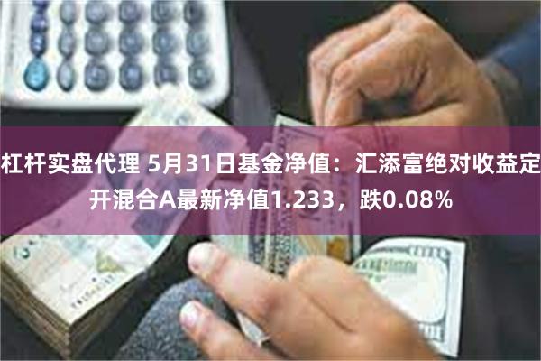 杠杆实盘代理 5月31日基金净值：汇添富绝对收益定开混合A最新净值1.233，跌0.08%