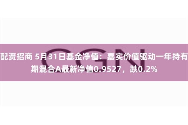 配资招商 5月31日基金净值：嘉实价值驱动一年持有期混合A最新净值0.9527，跌0.2%