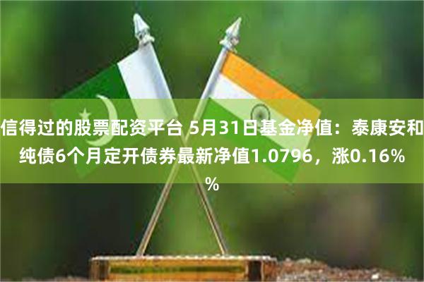 信得过的股票配资平台 5月31日基金净值：泰康安和纯债6个月定开债券最新净值1.0796，涨0.16%