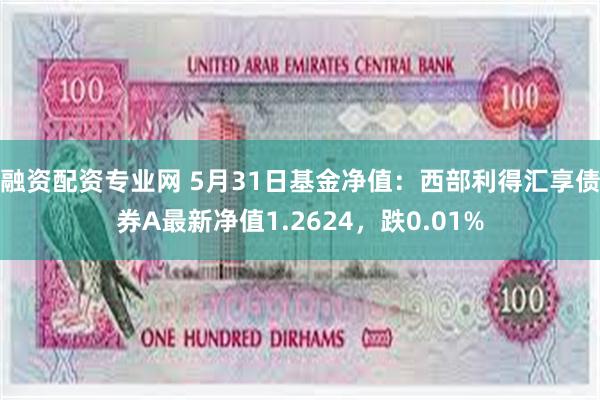 融资配资专业网 5月31日基金净值：西部利得汇享债券A最新净值1.2624，跌0.01%