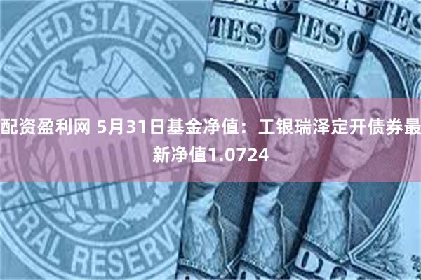 配资盈利网 5月31日基金净值：工银瑞泽定开债券最新净值1.0724