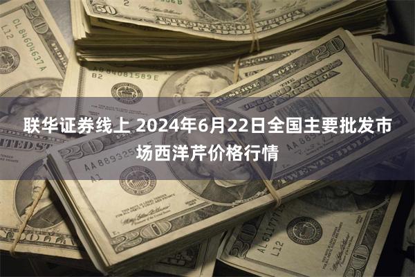 联华证券线上 2024年6月22日全国主要批发市场西洋芹价格行情