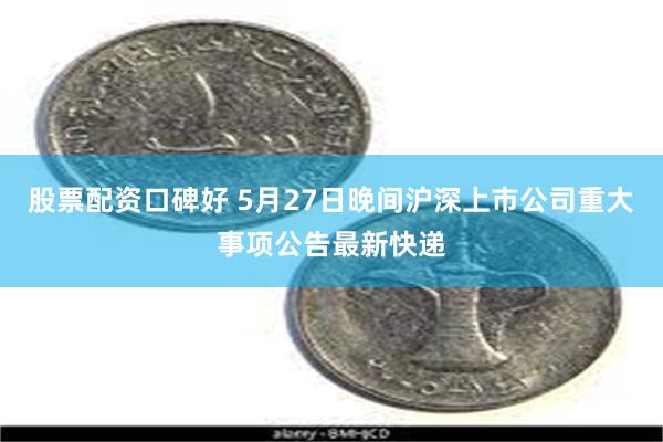 股票配资口碑好 5月27日晚间沪深上市公司重大事项公告最新快递