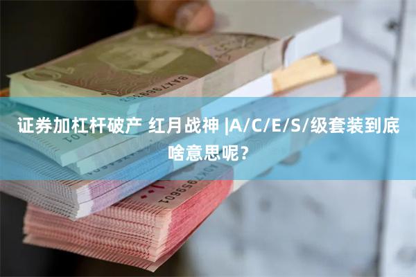 证券加杠杆破产 红月战神 |A/C/E/S/级套装到底啥意思呢？