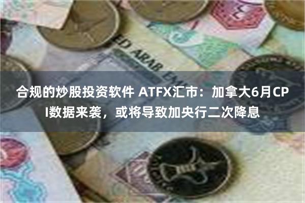 合规的炒股投资软件 ATFX汇市：加拿大6月CPI数据来袭，或将导致加央行二次降息