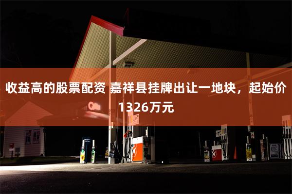 收益高的股票配资 嘉祥县挂牌出让一地块，起始价1326万元