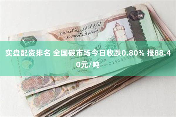 实盘配资排名 全国碳市场今日收跌0.80% 报88.40元/吨