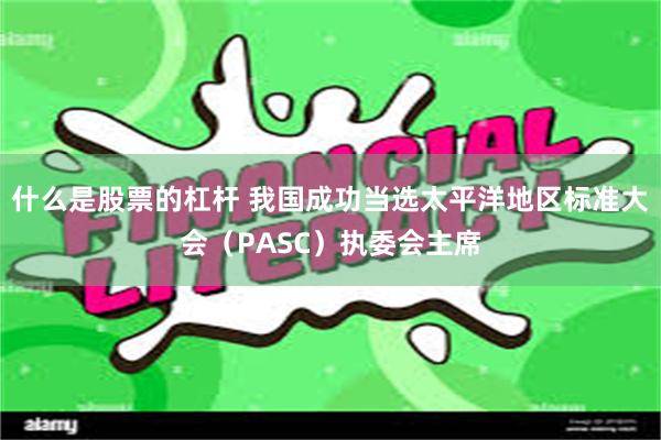 什么是股票的杠杆 我国成功当选太平洋地区标准大会（PASC）执委会主席