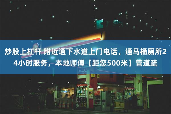 炒股上杠杆 附近通下水道上门电话，通马桶厕所24小时服务，本地师傅【距您500米】管道疏