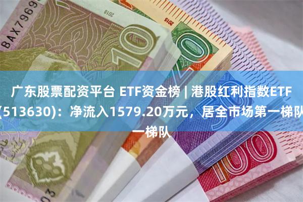 广东股票配资平台 ETF资金榜 | 港股红利指数ETF(513630)：净流入1579.20万元，居全市场第一梯队