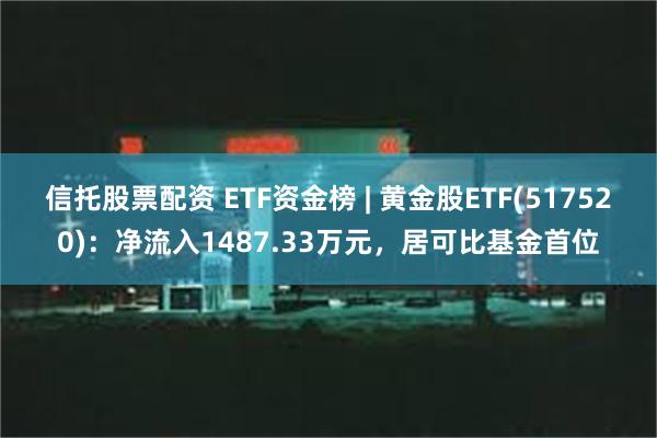 信托股票配资 ETF资金榜 | 黄金股ETF(517520)：净流入1487.33万元，居可比基金首位