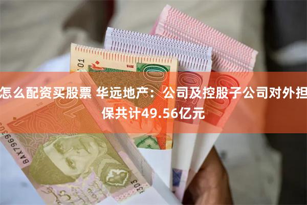 怎么配资买股票 华远地产：公司及控股子公司对外担保共计49.56亿元