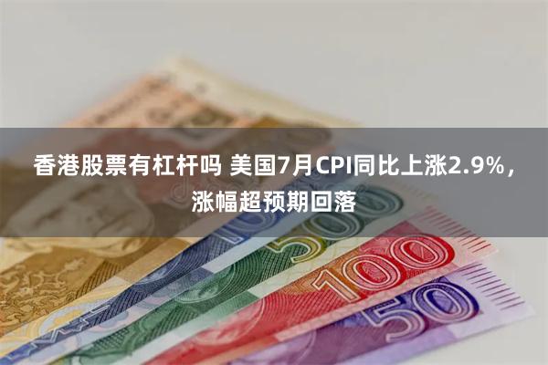 香港股票有杠杆吗 美国7月CPI同比上涨2.9%，涨幅超预期回落