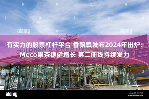 有实力的股票杠杆平台 香飘飘发布2024年出炉：Meco果茶稳健增长 第二曲线持续发力