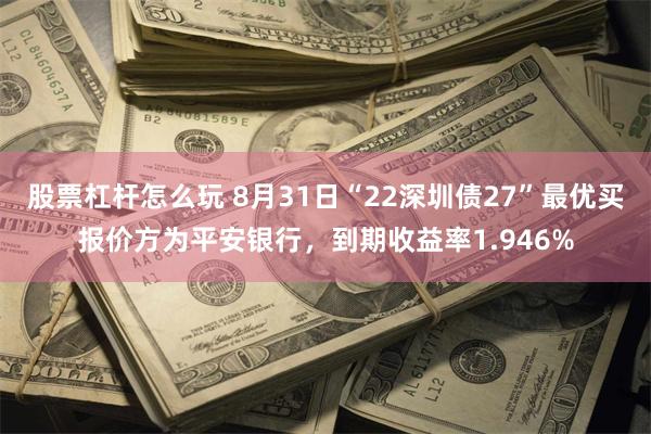 股票杠杆怎么玩 8月31日“22深圳债27”最优买报价方为平安银行，到期收益率1.946%