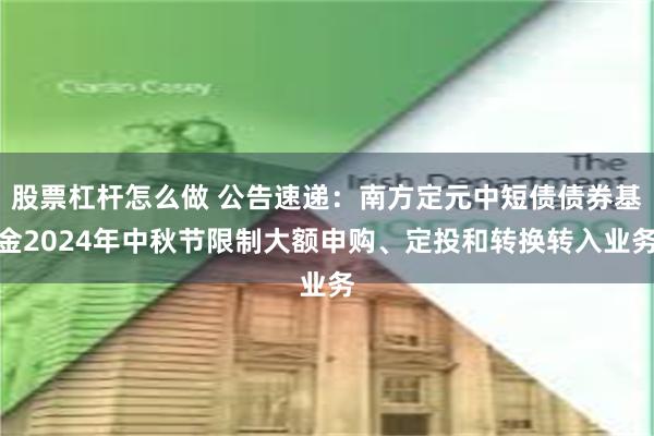 股票杠杆怎么做 公告速递：南方定元中短债债券基金2024年中秋节限制大额申购、定投和转换转入业务