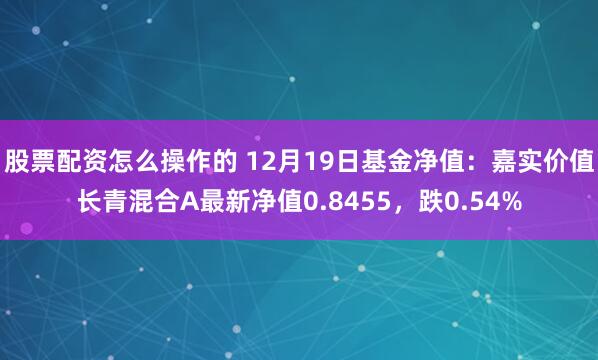 股票配资怎么操作的 12月19日基金净值：嘉实价值长青混合A最新净值0.8455，跌0.54%