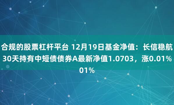 合规的股票杠杆平台 12月19日基金净值：长信稳航30天持有中短债债券A最新净值1.0703，涨0.01%