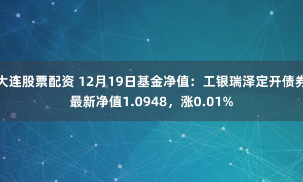 大连股票配资 12月19日基金净值：工银瑞泽定开债券最新净值1.0948，涨0.01%