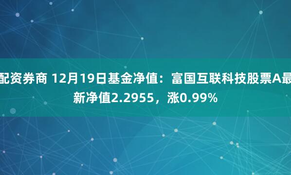 配资券商 12月19日基金净值：富国互联科技股票A最新净值2.2955，涨0.99%