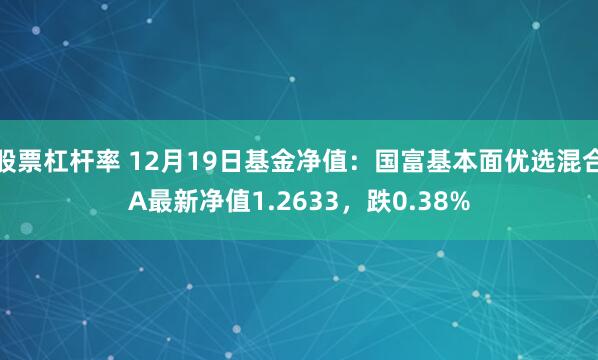 股票杠杆率 12月19日基金净值：国富基本面优选混合A最新净值1.2633，跌0.38%