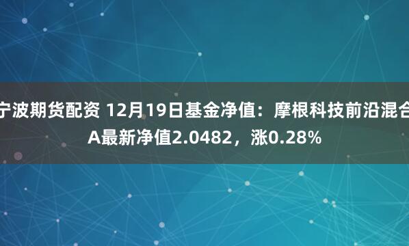 宁波期货配资 12月19日基金净值：摩根科技前沿混合A最新净值2.0482，涨0.28%