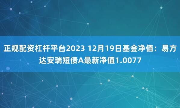 正规配资杠杆平台2023 12月19日基金净值：易方达安瑞短债A最新净值1.0077