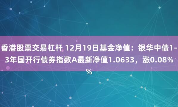 香港股票交易杠杆 12月19日基金净值：银华中债1-3年国开行债券指数A最新净值1.0633，涨0.08%