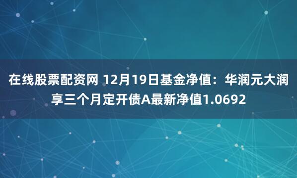 在线股票配资网 12月19日基金净值：华润元大润享三个月定开债A最新净值1.0692