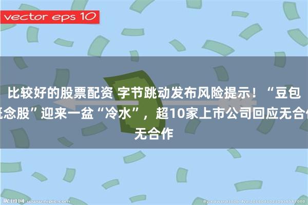 比较好的股票配资 字节跳动发布风险提示！“豆包概念股”迎来一盆“冷水”，超10家上市公司回应无合作