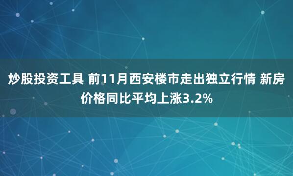 炒股投资工具 前11月西安楼市走出独立行情 新房价格同比平均上涨3.2%