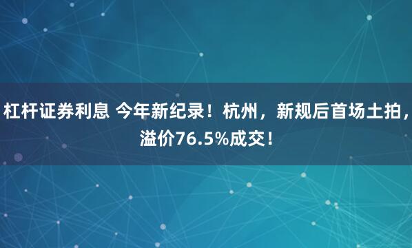 杠杆证券利息 今年新纪录！杭州，新规后首场土拍，溢价76.5%成交！