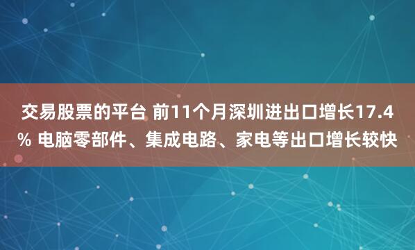 交易股票的平台 前11个月深圳进出口增长17.4% 电脑零部件、集成电路、家电等出口增长较快