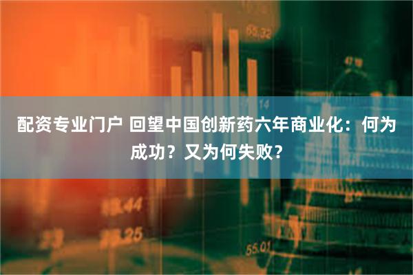 配资专业门户 回望中国创新药六年商业化：何为成功？又为何失败？