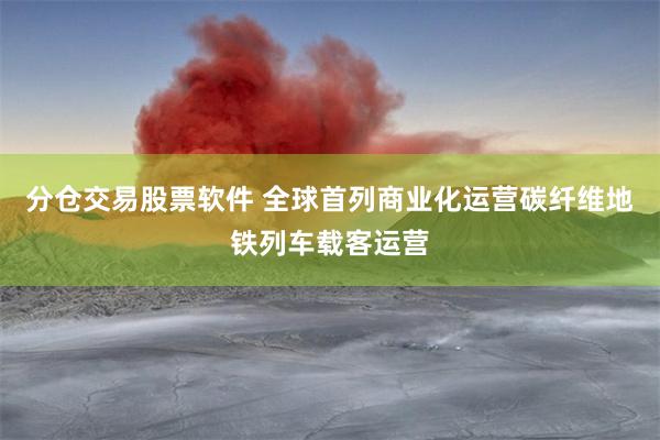 分仓交易股票软件 全球首列商业化运营碳纤维地铁列车载客运营