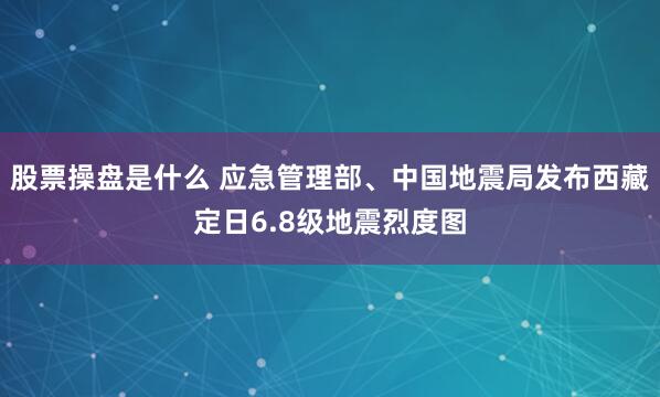 股票操盘是什么 应急管理部、中国地震局发布西藏定日6.8级地震烈度图