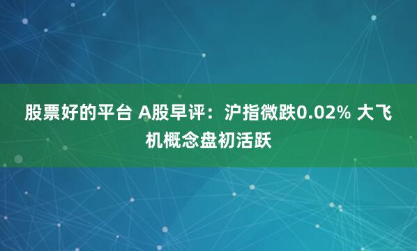 股票好的平台 A股早评：沪指微跌0.02% 大飞机概念盘初活跃