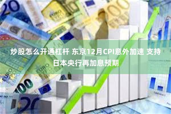 炒股怎么开通杠杆 东京12月CPI意外加速 支持日本央行再加息预期