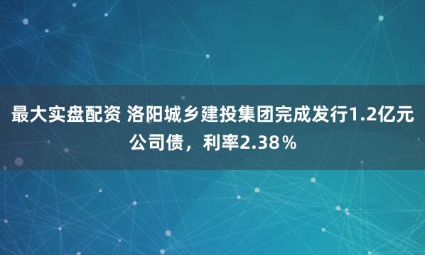 最大实盘配资 洛阳城乡建投集团完成发行1.2亿元公司债，利率2.38％