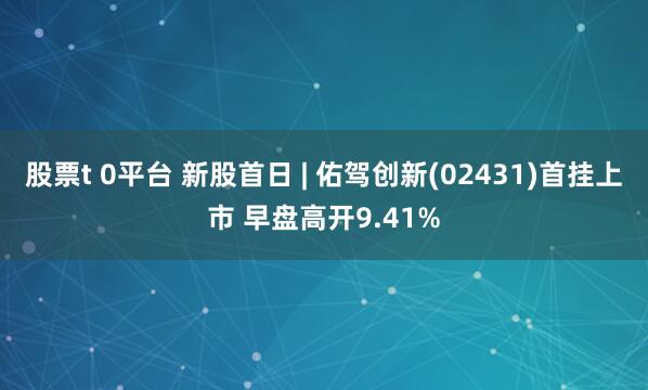 股票t 0平台 新股首日 | 佑驾创新(02431)首挂上市 早盘高开9.41%