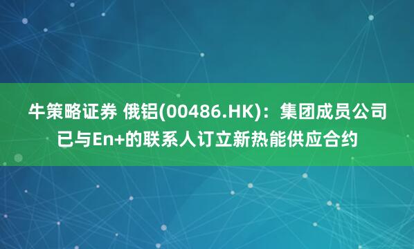 牛策略证券 俄铝(00486.HK)：集团成员公司已与En+的联系人订立新热能供应合约