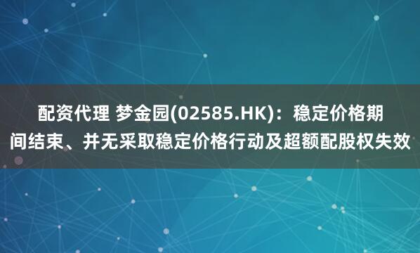 配资代理 梦金园(02585.HK)：稳定价格期间结束、并无采取稳定价格行动及超额配股权失效