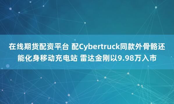 在线期货配资平台 配Cybertruck同款外骨骼还能化身移动充电站 雷达金刚以9.98万入市